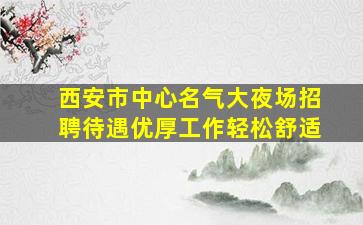 西安市中心名气大夜场招聘待遇优厚工作轻松舒适
